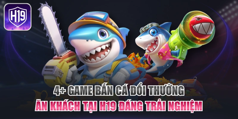 4+ Game Bắn Cá Đổi Thưởng Ăn Khách Tại H19 Đáng Trải Nghiệm