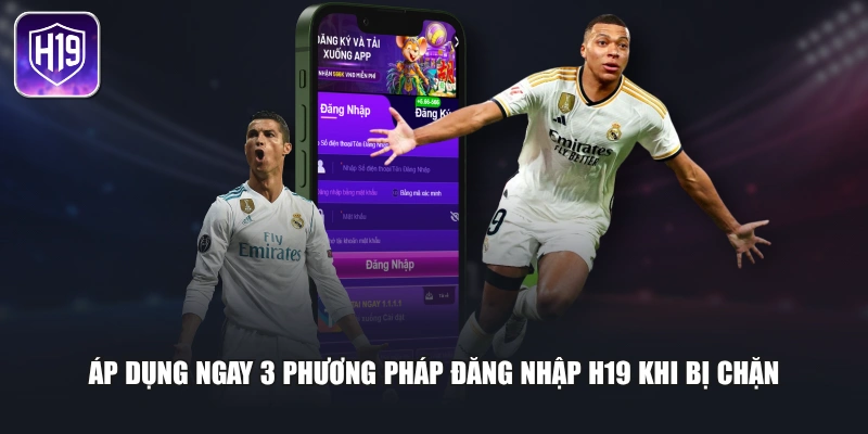 Áp dụng ngay 3 phương pháp đăng nhập H19 khi bị chặn