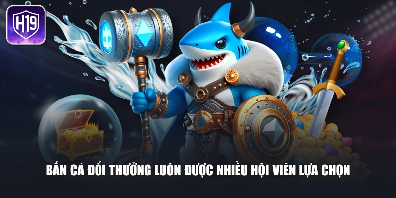 Bắn cá đổi thưởng luôn được nhiều hội viên lựa chọn