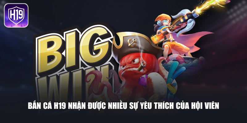 Bắn cá H19 nhận được nhiều sự yêu thích của hội viên