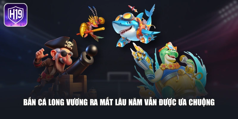 Bắn cá long vương ra mắt lâu năm vẫn được ưa chuộng